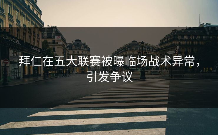 拜仁在五大联赛被曝临场战术异常，引发争议