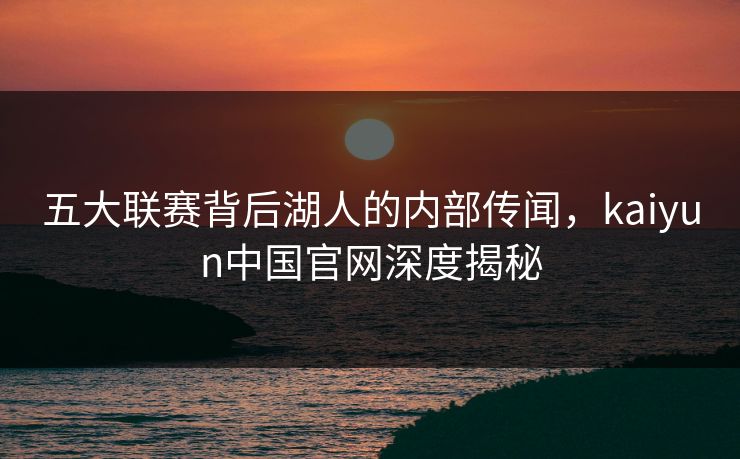 五大联赛背后湖人的内部传闻，kaiyun中国官网深度揭秘