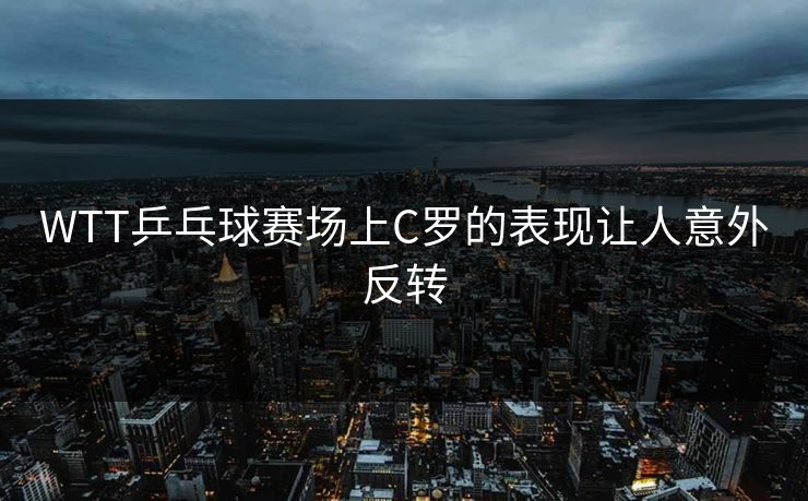 WTT乒乓球赛场上C罗的表现让人意外反转