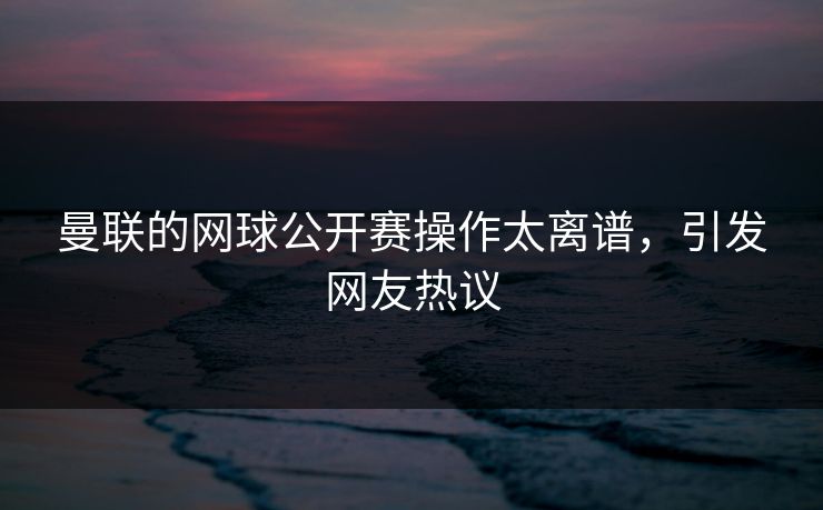曼联的网球公开赛操作太离谱，引发网友热议