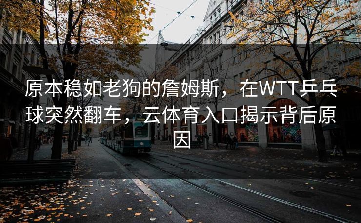 原本稳如老狗的詹姆斯，在WTT乒乓球突然翻车，云体育入口揭示背后原因