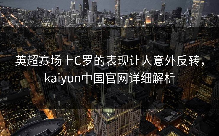 英超赛场上C罗的表现让人意外反转，kaiyun中国官网详细解析