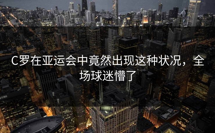 C罗在亚运会中竟然出现这种状况，全场球迷懵了
