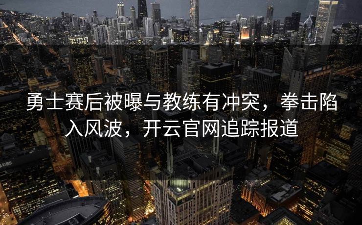 勇士赛后被曝与教练有冲突，拳击陷入风波，开云官网追踪报道