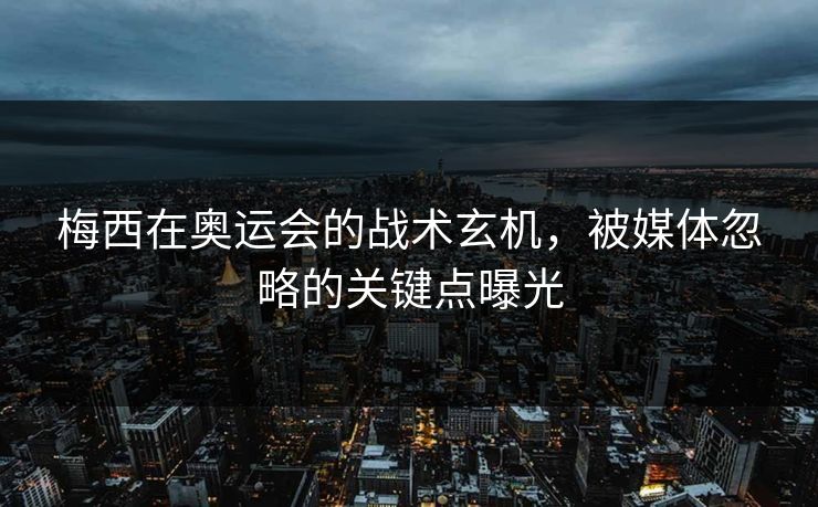梅西在奥运会的战术玄机，被媒体忽略的关键点曝光