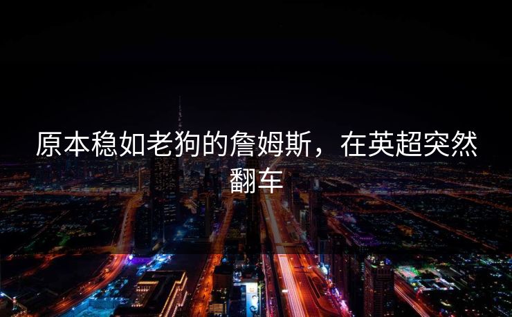 原本稳如老狗的詹姆斯，在英超突然翻车