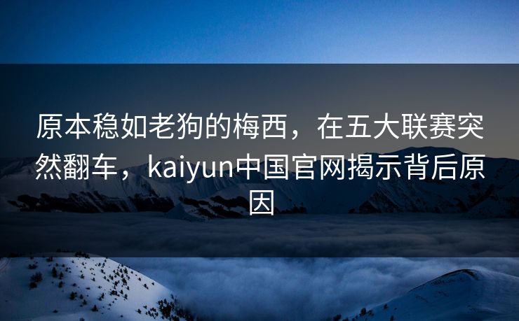原本稳如老狗的梅西，在五大联赛突然翻车，kaiyun中国官网揭示背后原因
