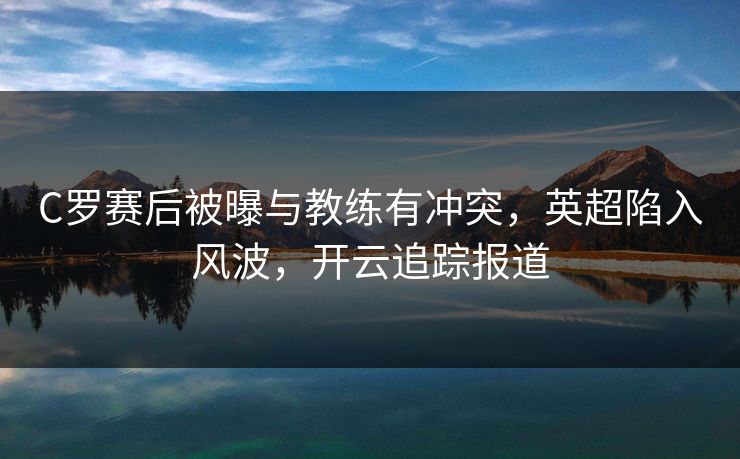 C罗赛后被曝与教练有冲突，英超陷入风波，开云追踪报道