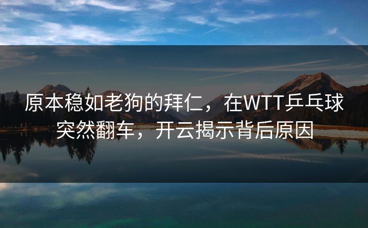 原本稳如老狗的拜仁，在WTT乒乓球突然翻车，开云揭示背后原因