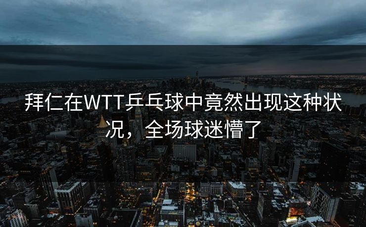 拜仁在WTT乒乓球中竟然出现这种状况，全场球迷懵了