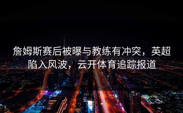 詹姆斯赛后被曝与教练有冲突，英超陷入风波，云开体育追踪报道