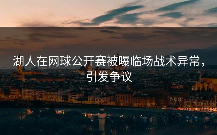 湖人在网球公开赛被曝临场战术异常，引发争议