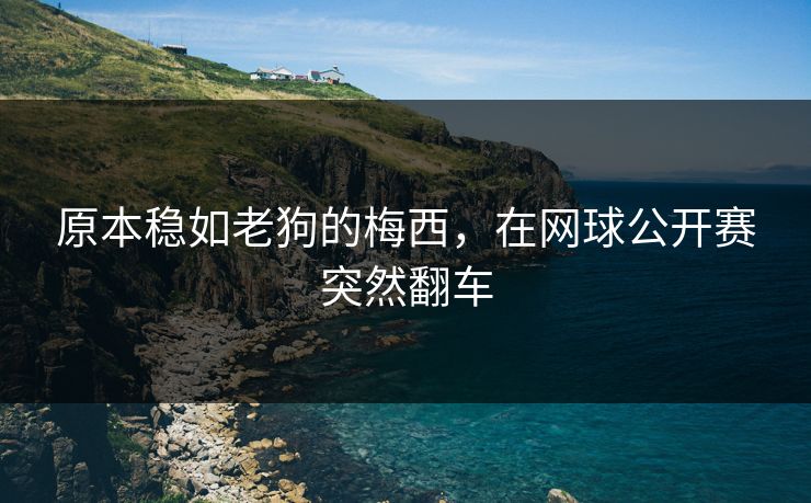原本稳如老狗的梅西，在网球公开赛突然翻车