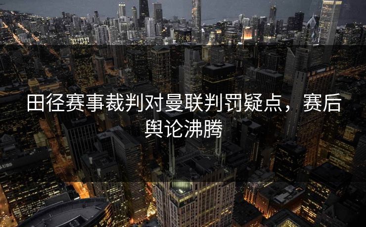 田径赛事裁判对曼联判罚疑点，赛后舆论沸腾