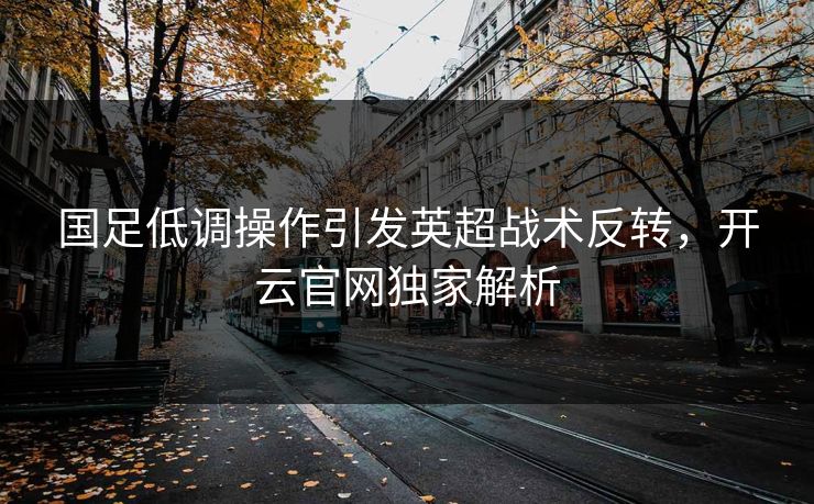国足低调操作引发英超战术反转，开云官网独家解析