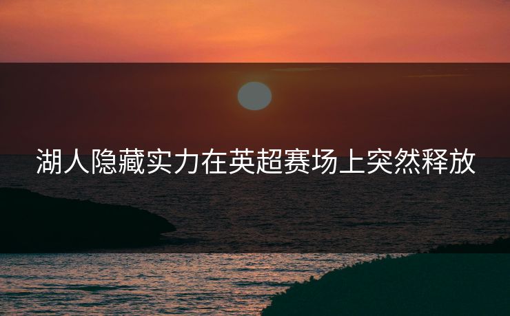 湖人隐藏实力在英超赛场上突然释放