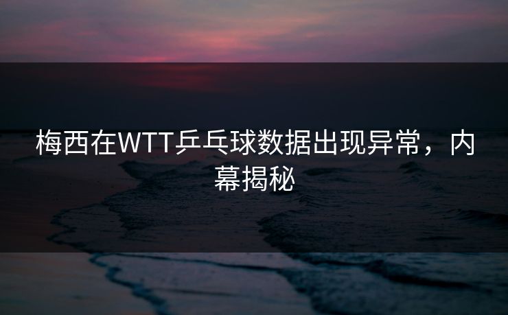 梅西在WTT乒乓球数据出现异常，内幕揭秘