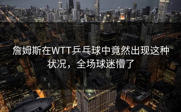 詹姆斯在WTT乒乓球中竟然出现这种状况，全场球迷懵了