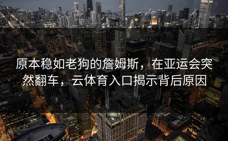 原本稳如老狗的詹姆斯，在亚运会突然翻车，云体育入口揭示背后原因