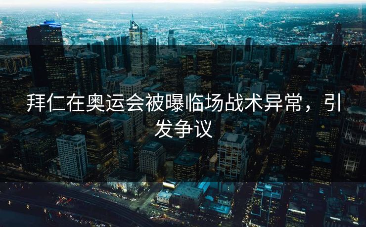 拜仁在奥运会被曝临场战术异常，引发争议