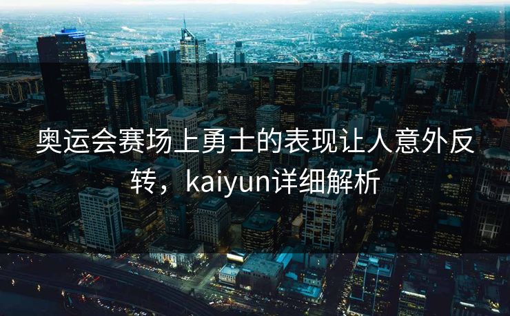 奥运会赛场上勇士的表现让人意外反转，kaiyun详细解析