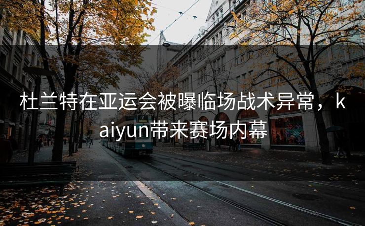 杜兰特在亚运会被曝临场战术异常，kaiyun带来赛场内幕
