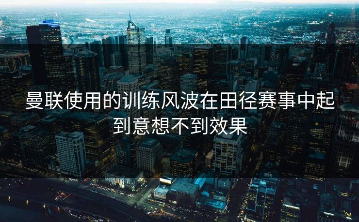 曼联使用的训练风波在田径赛事中起到意想不到效果