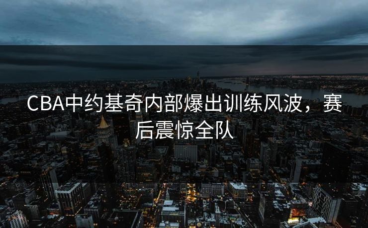 CBA中约基奇内部爆出训练风波，赛后震惊全队
