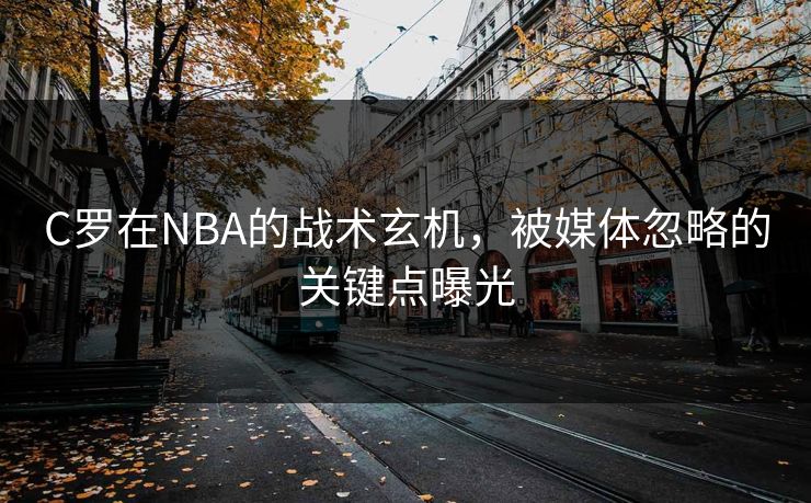 C罗在NBA的战术玄机，被媒体忽略的关键点曝光