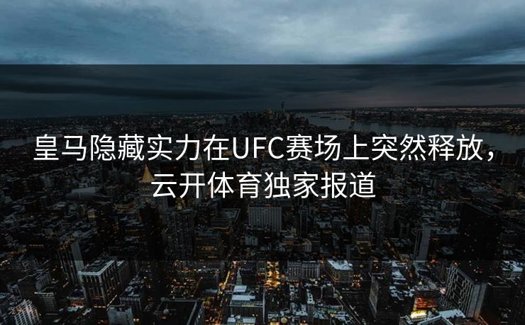 皇马隐藏实力在UFC赛场上突然释放，云开体育独家报道