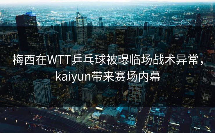 梅西在WTT乒乓球被曝临场战术异常，kaiyun带来赛场内幕