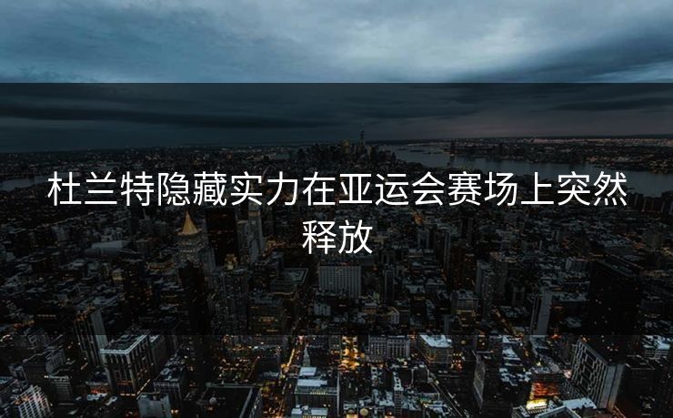 杜兰特隐藏实力在亚运会赛场上突然释放