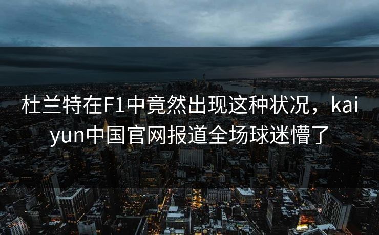 杜兰特在F1中竟然出现这种状况，kaiyun中国官网报道全场球迷懵了