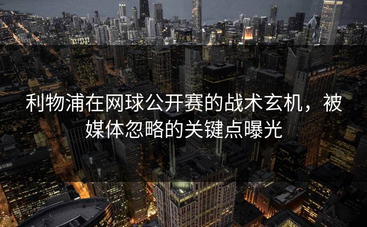 利物浦在网球公开赛的战术玄机，被媒体忽略的关键点曝光