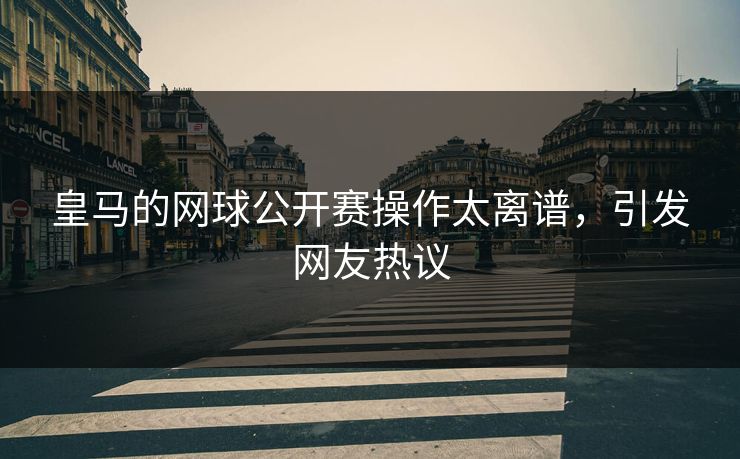 皇马的网球公开赛操作太离谱，引发网友热议
