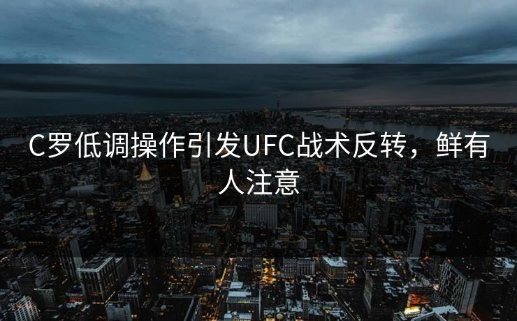 C罗低调操作引发UFC战术反转，鲜有人注意