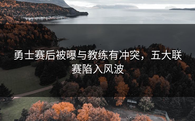 勇士赛后被曝与教练有冲突，五大联赛陷入风波