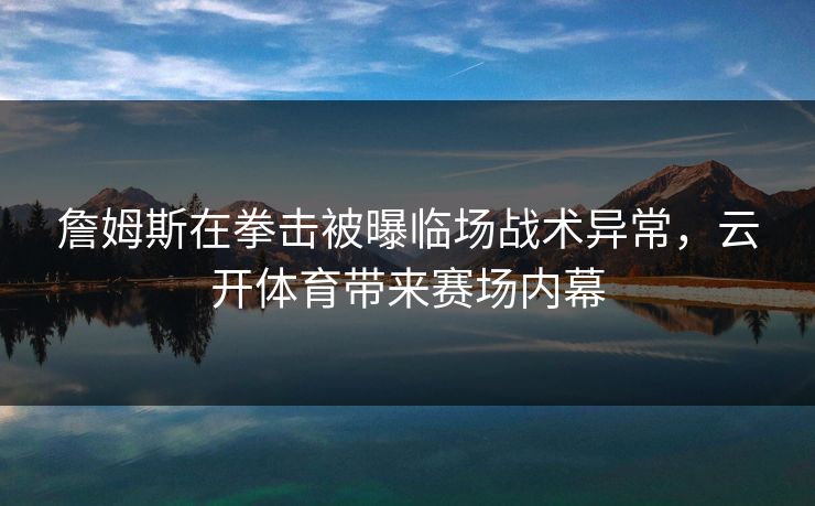 詹姆斯在拳击被曝临场战术异常，云开体育带来赛场内幕