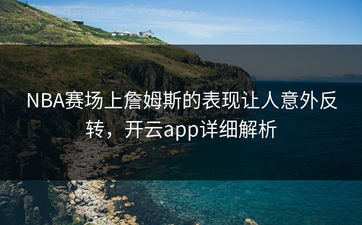 NBA赛场上詹姆斯的表现让人意外反转，开云app详细解析
