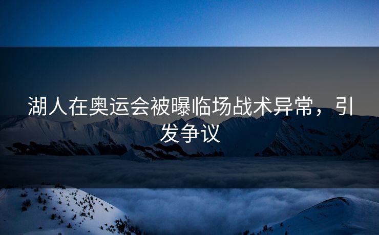 湖人在奥运会被曝临场战术异常，引发争议