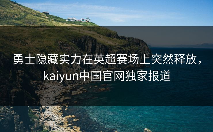 勇士隐藏实力在英超赛场上突然释放，kaiyun中国官网独家报道
