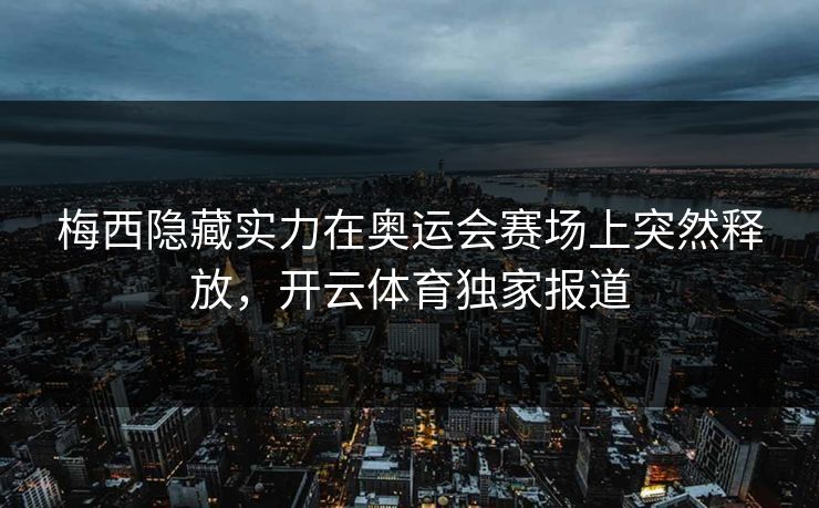 梅西隐藏实力在奥运会赛场上突然释放，开云体育独家报道
