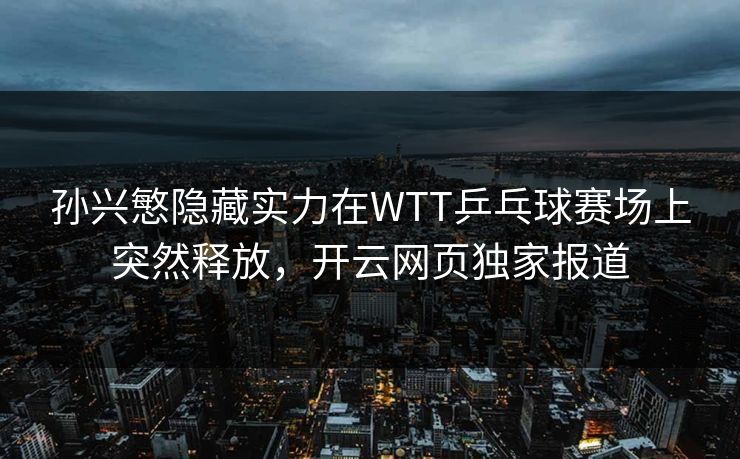 孙兴慜隐藏实力在WTT乒乓球赛场上突然释放，开云网页独家报道