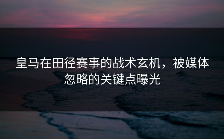 皇马在田径赛事的战术玄机，被媒体忽略的关键点曝光