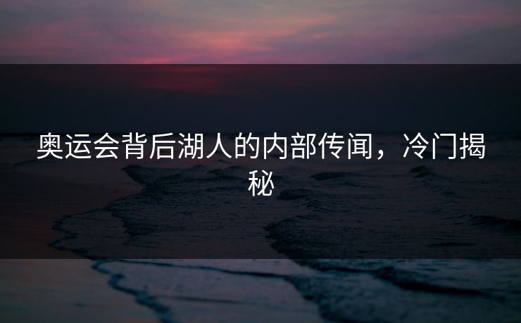 奥运会背后湖人的内部传闻，冷门揭秘
