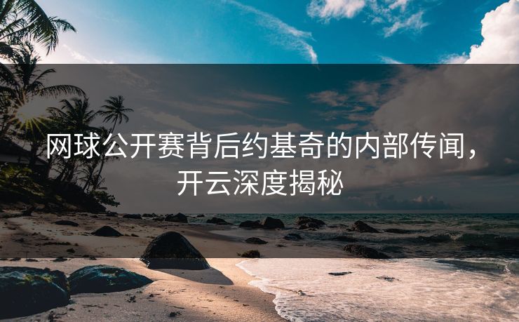 网球公开赛背后约基奇的内部传闻，开云深度揭秘