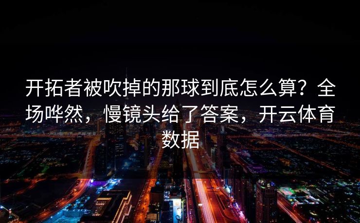 开拓者被吹掉的那球到底怎么算？全场哗然，慢镜头给了答案，开云体育数据