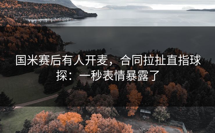 国米赛后有人开麦，合同拉扯直指球探：一秒表情暴露了