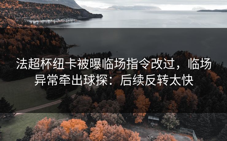 法超杯纽卡被曝临场指令改过，临场异常牵出球探：后续反转太快