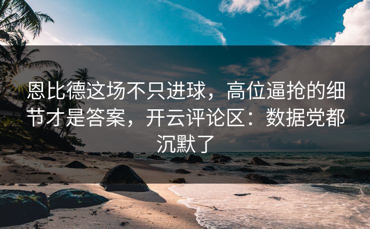 恩比德这场不只进球，高位逼抢的细节才是答案，开云评论区：数据党都沉默了